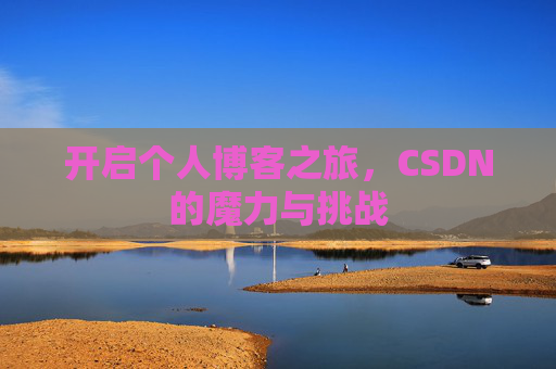开启个人博客之旅,CSDN的魔力与挑战 开启个人博客之旅,CSDN的魔力与挑战